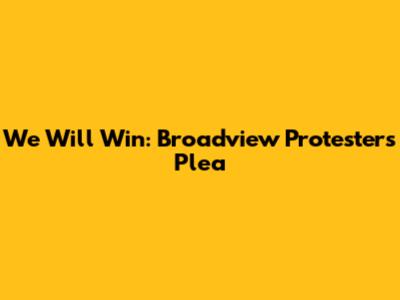 'We Will Win': Broadview Protesters' Plea