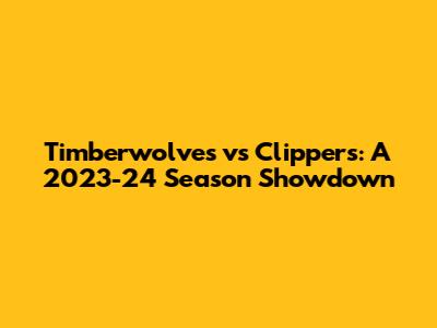 **Timberwolves vs Clippers: A 2023-24 Season Showdown**