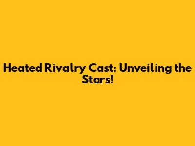 *Heated Rivalry* Cast: Unveiling the Stars!