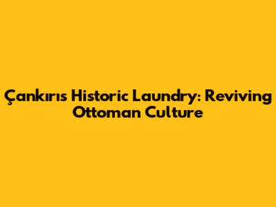 Çankırı's Historic Laundry: Reviving Ottoman Culture