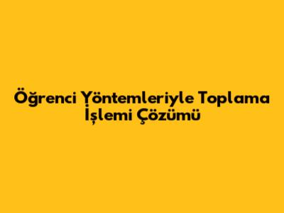 Öğrenci Yöntemleriyle Toplama İşlemi Çözümü