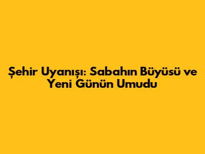 Şehir Uyanışı: Sabahın Büyüsü ve Yeni Günün Umudu