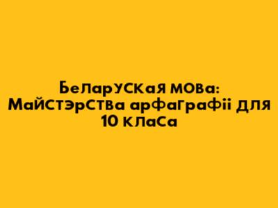 Беларуская мова: Майстэрства арфаграфіі для 10 класа