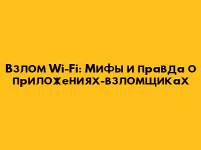 Взлом Wi-Fi: Мифы и правда о приложениях-взломщиках