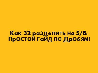 Как 32 разделить на 5/8: Простой Гайд по Дробям!