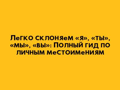 Легко склоняем «я», «ты», «мы», «вы»: Полный гид по личным местоимениям