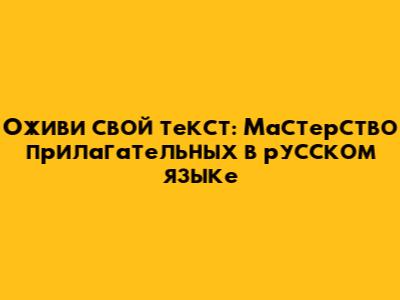 Оживи свой текст: Мастерство прилагательных в русском языке