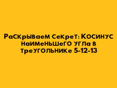 Раскрываем секрет: Косинус наименьшего угла в треугольнике 5-12-13