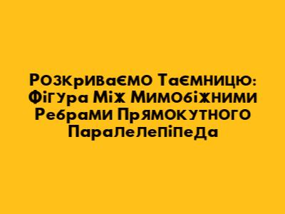 Розкриваємо Таємницю: Фігура Між Мимобіжними Ребрами Прямокутного Паралелепіпеда