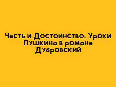 Честь и Достоинство: Уроки Пушкина в романе 'Дубровский'