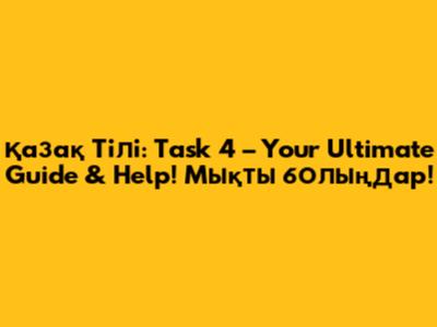 Қазақ Тілі: Task 4 – Your Ultimate Guide & Help! Мықты болыңдар!