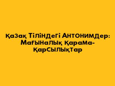 Қазақ Тіліндегі Антонимдер: Мағыналық Қарама-Қарсылықтар