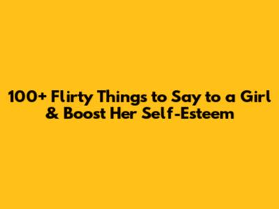 100+ Flirty Things to Say to a Girl & Boost Her Self-Esteem
