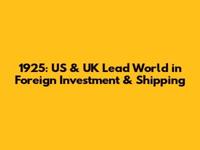 1925: US & UK Lead World in Foreign Investment & Shipping