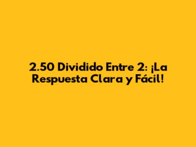 2.50 Dividido Entre 2: ¡La Respuesta Clara y Fácil!