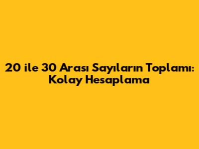 20 ile 30 Arası Sayıların Toplamı: Kolay Hesaplama