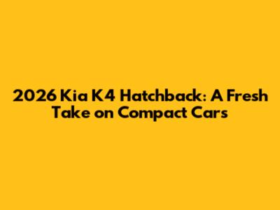2026 Kia K4 Hatchback: A Fresh Take on Compact Cars