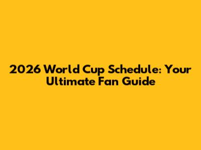 2026 World Cup Schedule: Your Ultimate Fan Guide