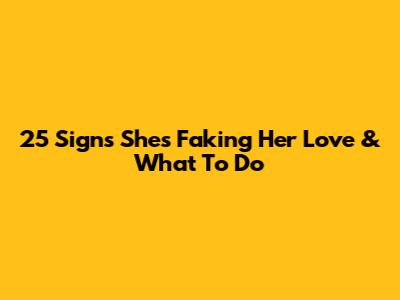 25 Signs She's Faking Her Love & What To Do