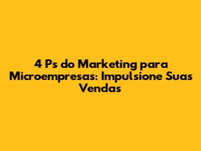 4 Ps do Marketing para Microempresas: Impulsione Suas Vendas