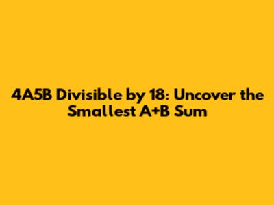 4A5B Divisible by 18: Uncover the Smallest A+B Sum