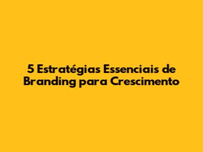 5 Estratégias Essenciais de Branding para Crescimento