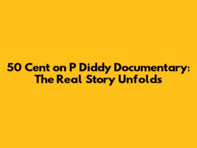 50 Cent on P Diddy Documentary: The Real Story Unfolds