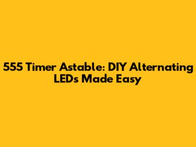 555 Timer Astable: DIY Alternating LEDs Made Easy
