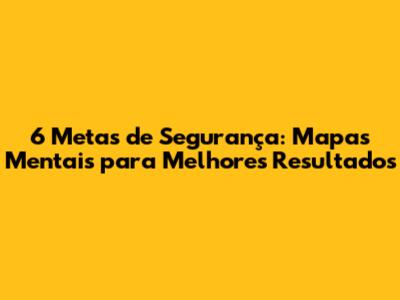 6 Metas de Segurança: Mapas Mentais para Melhores Resultados