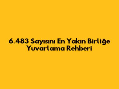 6.483 Sayısını En Yakın Birliğe Yuvarlama Rehberi