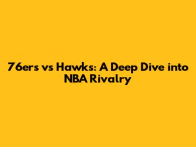 76ers vs Hawks: A Deep Dive into NBA Rivalry