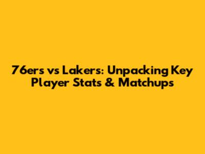 76ers vs Lakers: Unpacking Key Player Stats & Matchups