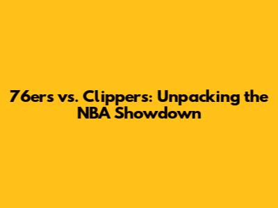 76ers vs. Clippers: Unpacking the NBA Showdown