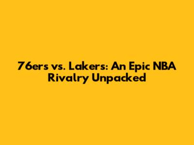 76ers vs. Lakers: An Epic NBA Rivalry Unpacked