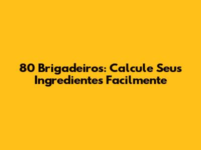 80 Brigadeiros: Calcule Seus Ingredientes Facilmente