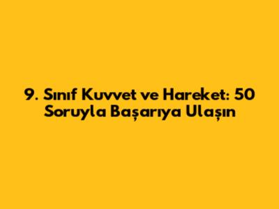 9. Sınıf Kuvvet ve Hareket: 50 Soruyla Başarıya Ulaşın