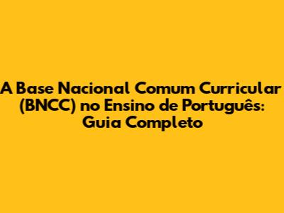 A Base Nacional Comum Curricular (BNCC) no Ensino de Português: Guia Completo