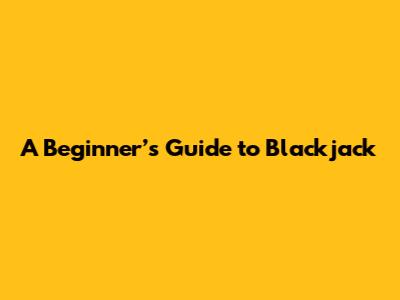 A Beginner’s Guide to Blackjack
