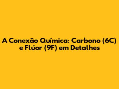 A Conexão Química: Carbono (6C) e Flúor (9F) em Detalhes