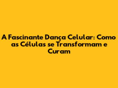 A Fascinante Dança Celular: Como as Células se Transformam e Curam