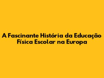 A Fascinante História da Educação Física Escolar na Europa