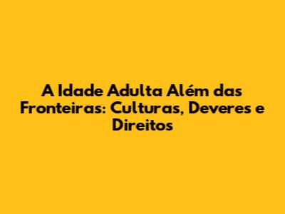 A Idade Adulta Além das Fronteiras: Culturas, Deveres e Direitos