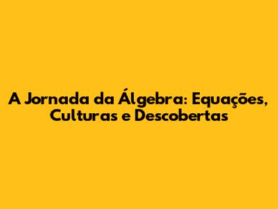 A Jornada da Álgebra: Equações, Culturas e Descobertas