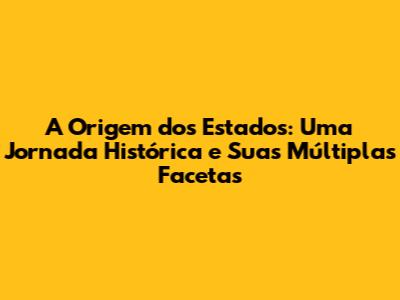 A Origem dos Estados: Uma Jornada Histórica e Suas Múltiplas Facetas