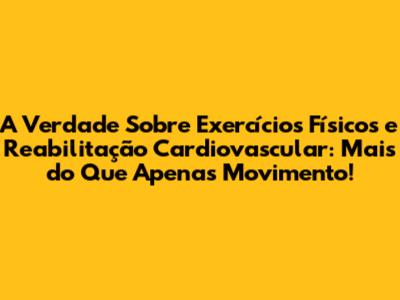 A Verdade Sobre Exercícios Físicos e Reabilitação Cardiovascular: Mais do Que Apenas Movimento!