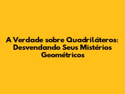 A Verdade sobre Quadriláteros: Desvendando Seus Mistérios Geométricos