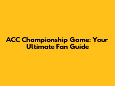 ACC Championship Game: Your Ultimate Fan Guide
