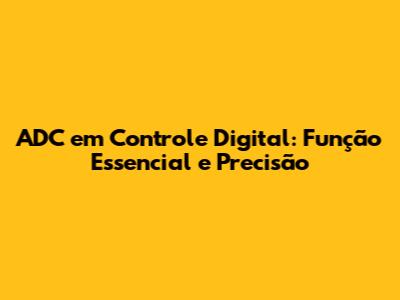 ADC em Controle Digital: Função Essencial e Precisão