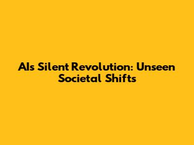 AI's Silent Revolution: Unseen Societal Shifts