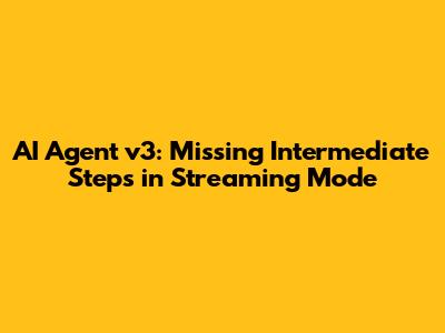 AI Agent v3: Missing Intermediate Steps in Streaming Mode